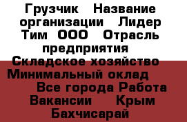 Грузчик › Название организации ­ Лидер Тим, ООО › Отрасль предприятия ­ Складское хозяйство › Минимальный оклад ­ 14 500 - Все города Работа » Вакансии   . Крым,Бахчисарай